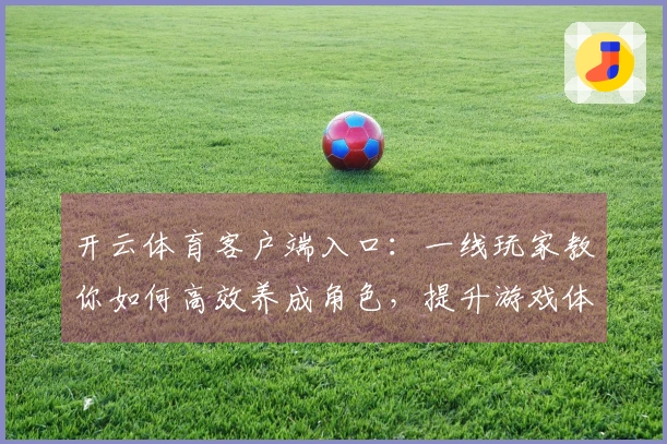 开云体育客户端入口：一线玩家教你如何高效养成角色，提升游戏体验与乐趣