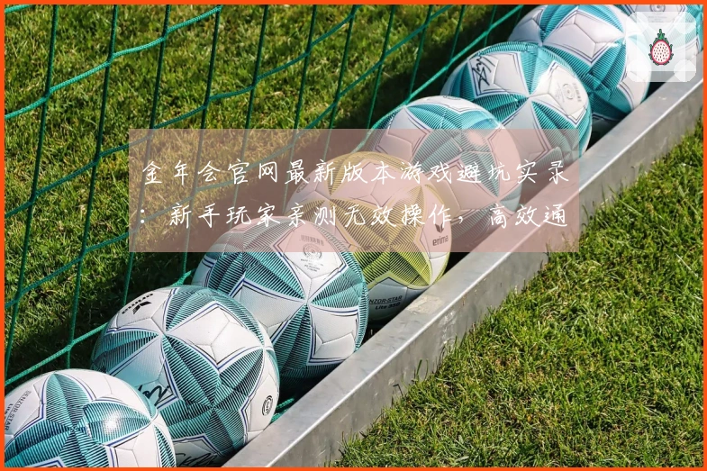 金年会官网最新版本游戏避坑实录：新手玩家亲测无效操作，高效通关你也能！