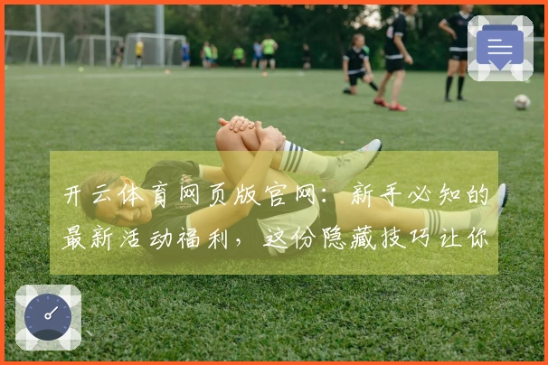 开云体育网页版官网：新手必知的最新活动福利，这份隐藏技巧让你轻松满载而归！