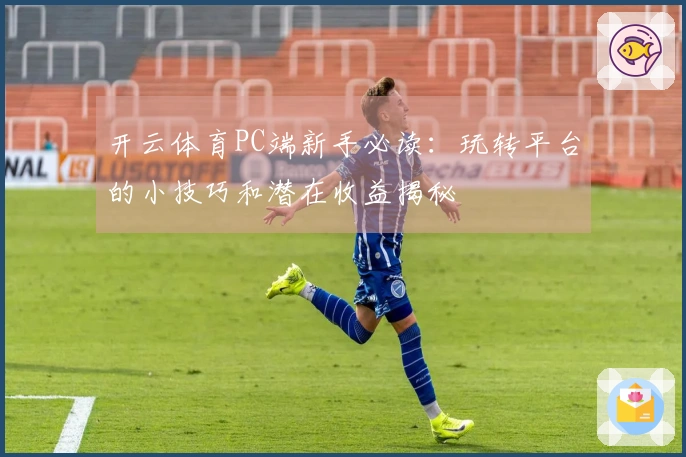 开云体育PC端新手必读：玩转平台的小技巧和潜在收益揭秘