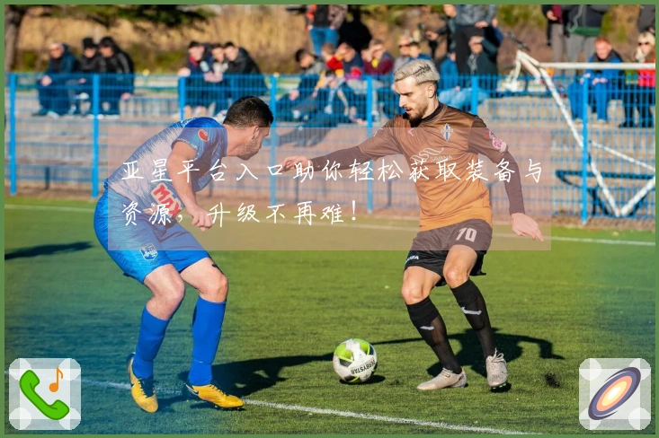 亚星平台入口助你轻松获取装备与资源，升级不再难！