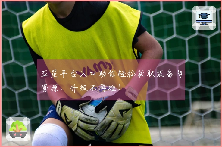 亚星平台入口助你轻松获取装备与资源，升级不再难！
